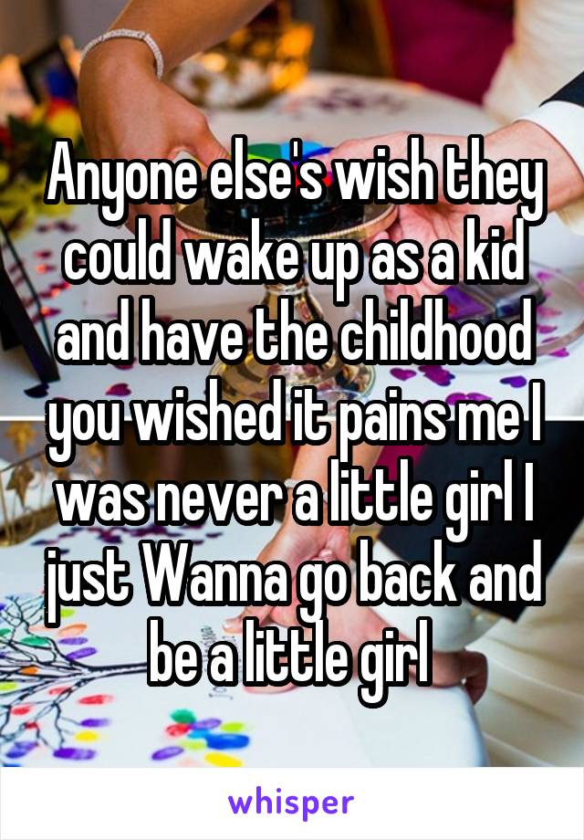 Anyone else's wish they could wake up as a kid and have the childhood you wished it pains me I was never a little girl I just Wanna go back and be a little girl 