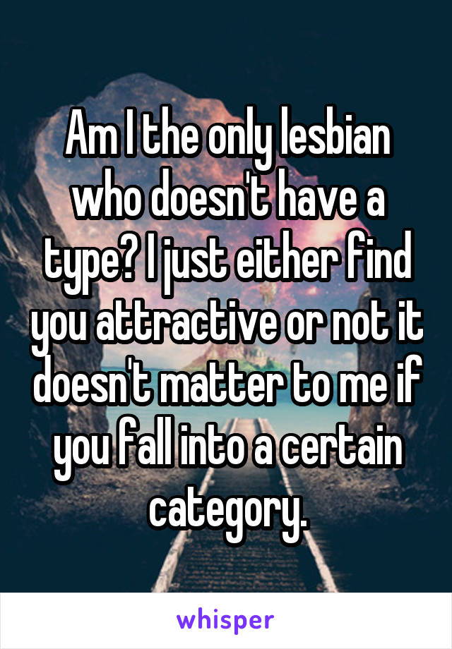 Am I the only lesbian who doesn't have a type? I just either find you attractive or not it doesn't matter to me if you fall into a certain category.