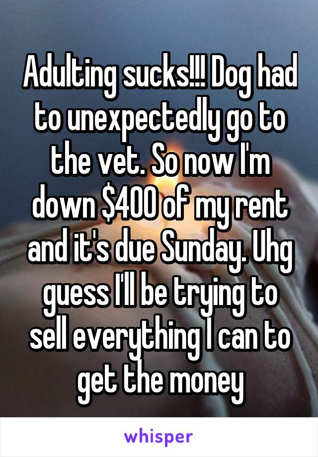 Adulting sucks!!! Dog had to unexpectedly go to the vet. So now I'm down $400 of my rent and it's due Sunday. Uhg guess I'll be trying to sell everything I can to get the money