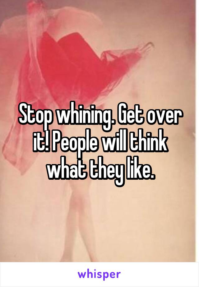 Stop whining. Get over it! People will think what they like.