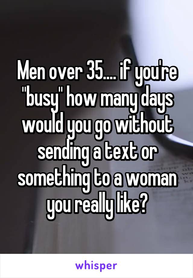 Men over 35.... if you're "busy" how many days would you go without sending a text or something to a woman you really like?