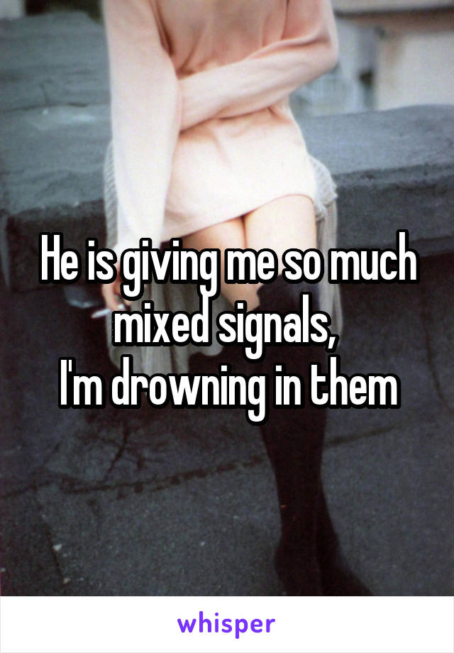 He is giving me so much mixed signals, 
I'm drowning in them