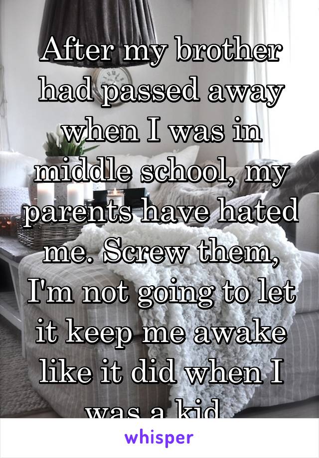 After my brother had passed away when I was in middle school, my parents have hated me. Screw them, I'm not going to let it keep me awake like it did when I was a kid. 