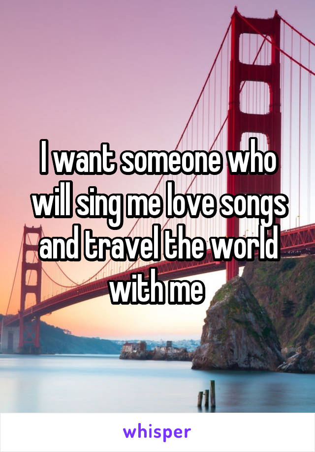 I want someone who will sing me love songs and travel the world with me 