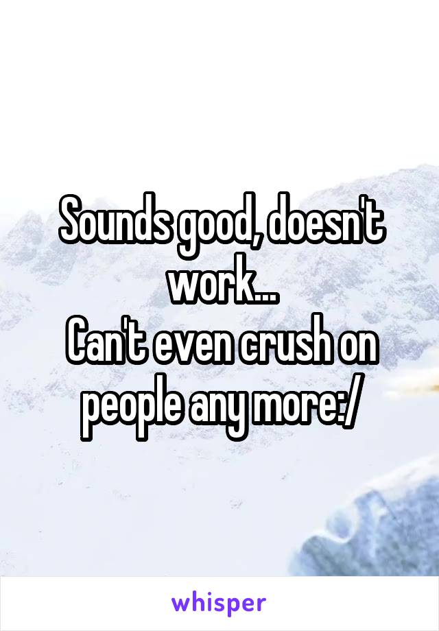 Sounds good, doesn't work...
Can't even crush on people any more:/