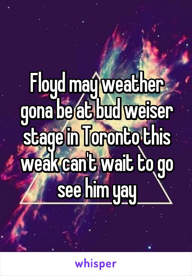 Floyd may weather gona be at bud weiser stage in Toronto this weak can't wait to go see him yay