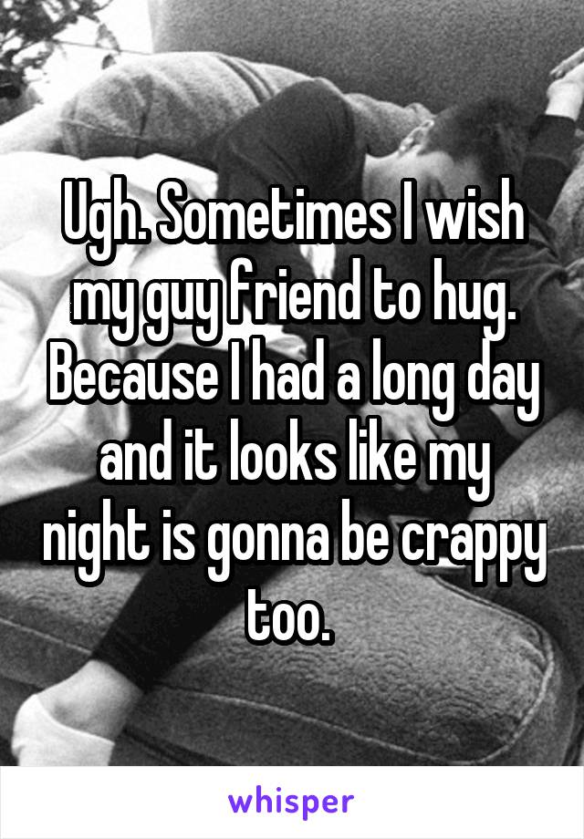 Ugh. Sometimes I wish my guy friend to hug. Because I had a long day and it looks like my night is gonna be crappy too. 