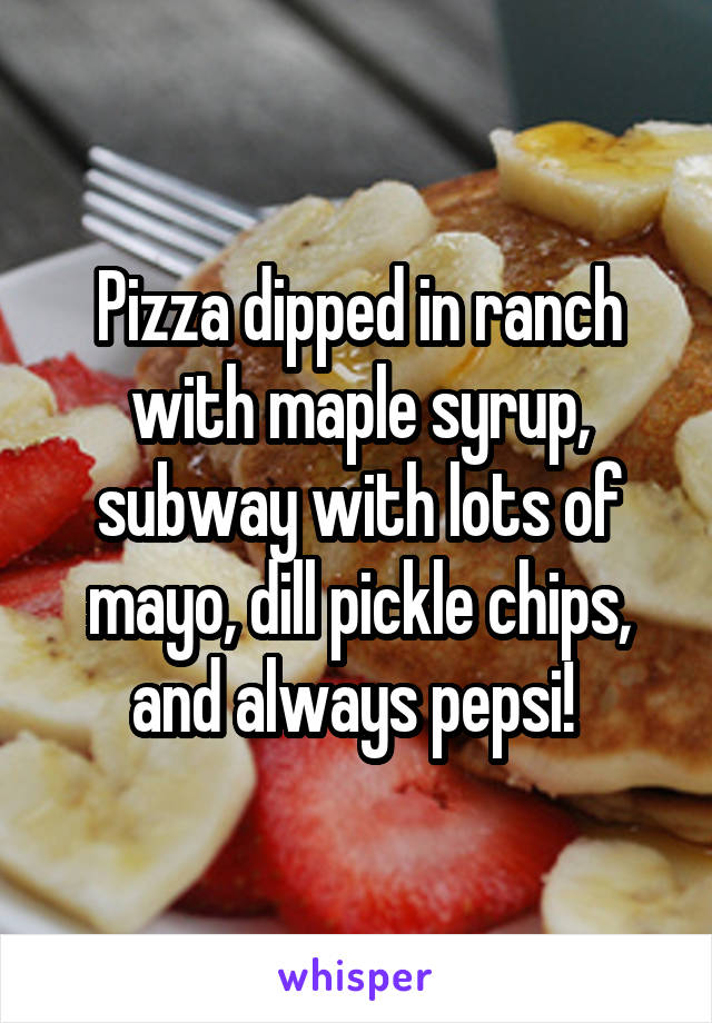 Pizza dipped in ranch with maple syrup, subway with lots of mayo, dill pickle chips, and always pepsi! 