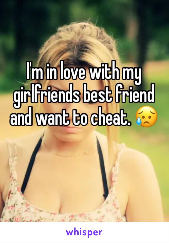 I'm in love with my girlfriends best friend and want to cheat. 😥