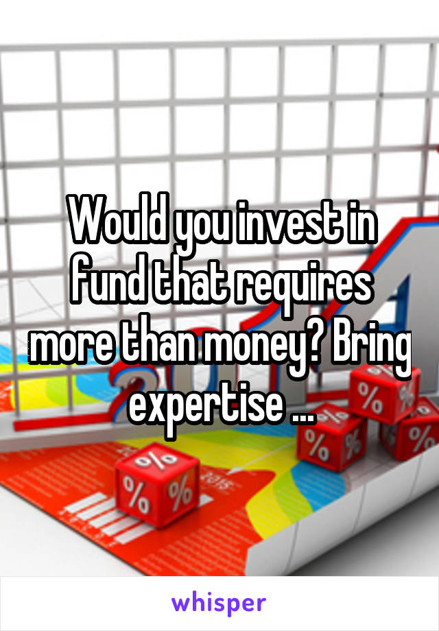 Would you invest in fund that requires more than money? Bring expertise ...