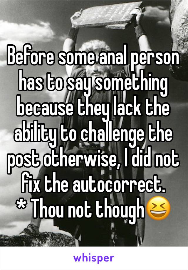 Before some anal person has to say something because they lack the ability to challenge the post otherwise, I did not fix the autocorrect.
* Thou not though😆