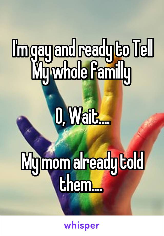 I'm gay and ready to Tell My whole familly 

O, Wait....

My mom already told them.... 