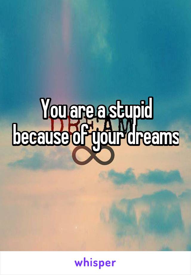 You are a stupid because of your dreams
