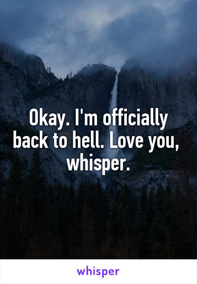 Okay. I'm officially back to hell. Love you,  whisper.