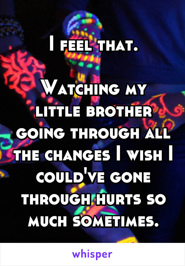 I feel that.

Watching my little brother going through all the changes I wish I could've gone through hurts so much sometimes.