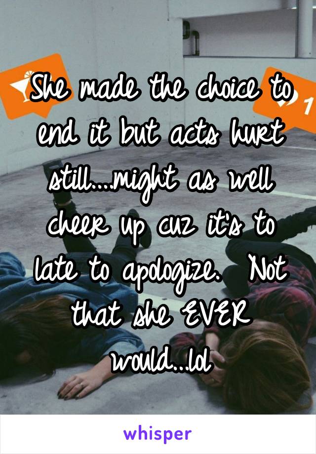 She made the choice to end it but acts hurt still....might as well cheer up cuz it's to late to apologize.  Not that she EVER would...lol