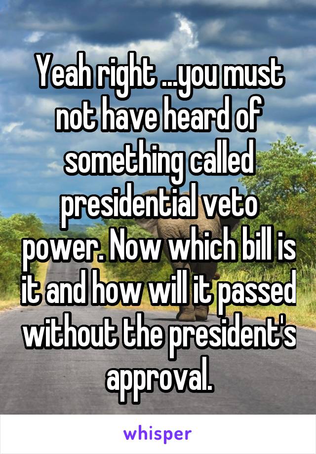 Yeah right ...you must not have heard of something called presidential veto power. Now which bill is it and how will it passed without the president's approval.