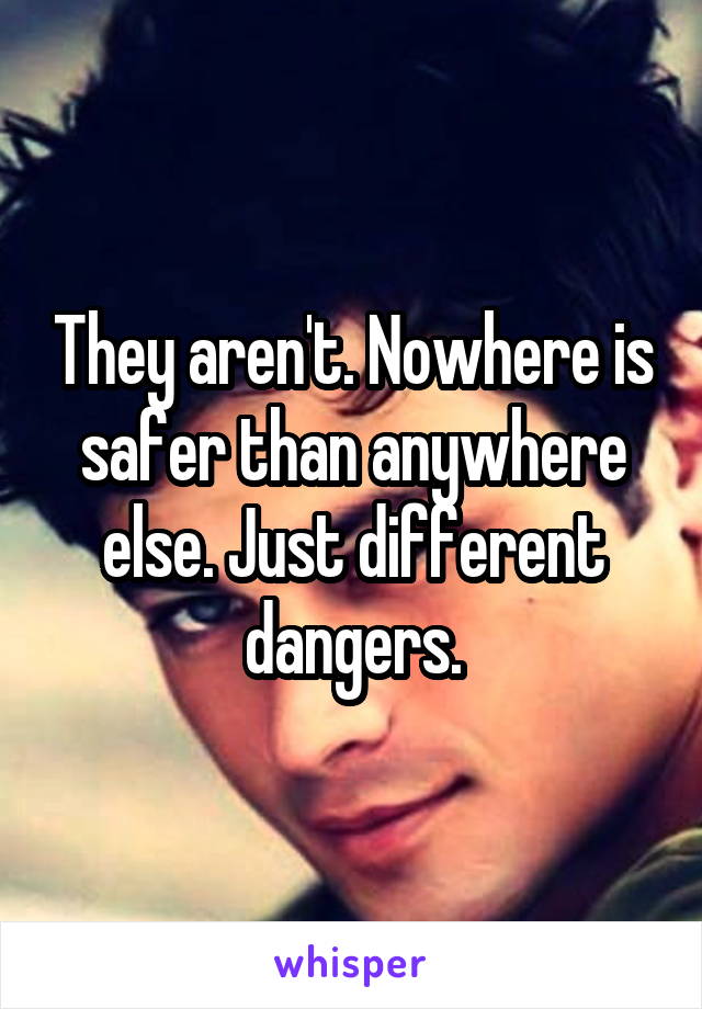 They aren't. Nowhere is safer than anywhere else. Just different dangers.