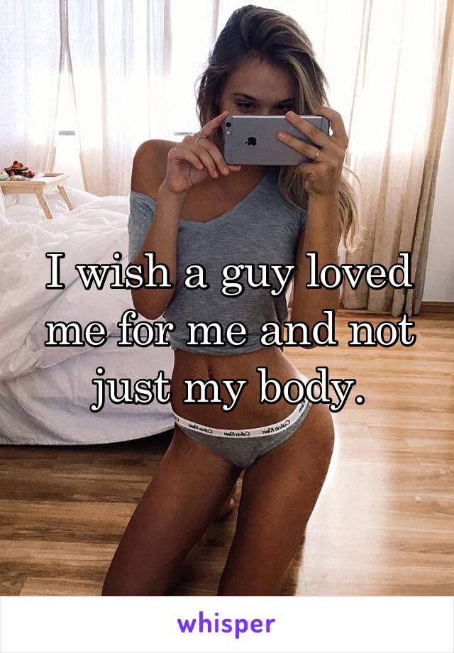 I wish a guy loved me for me and not just my body.