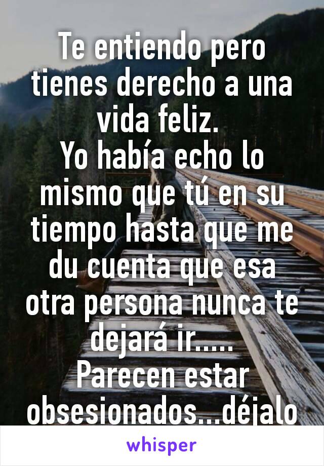 Te entiendo pero tienes derecho a una vida feliz. 
Yo había echo lo mismo que tú en su tiempo hasta que me du cuenta que esa otra persona nunca te dejará ir.....
Parecen estar obsesionados...déjalo