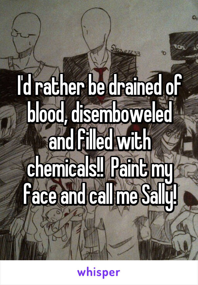 I'd rather be drained of blood, disemboweled and filled with chemicals!!  Paint my face and call me Sally!