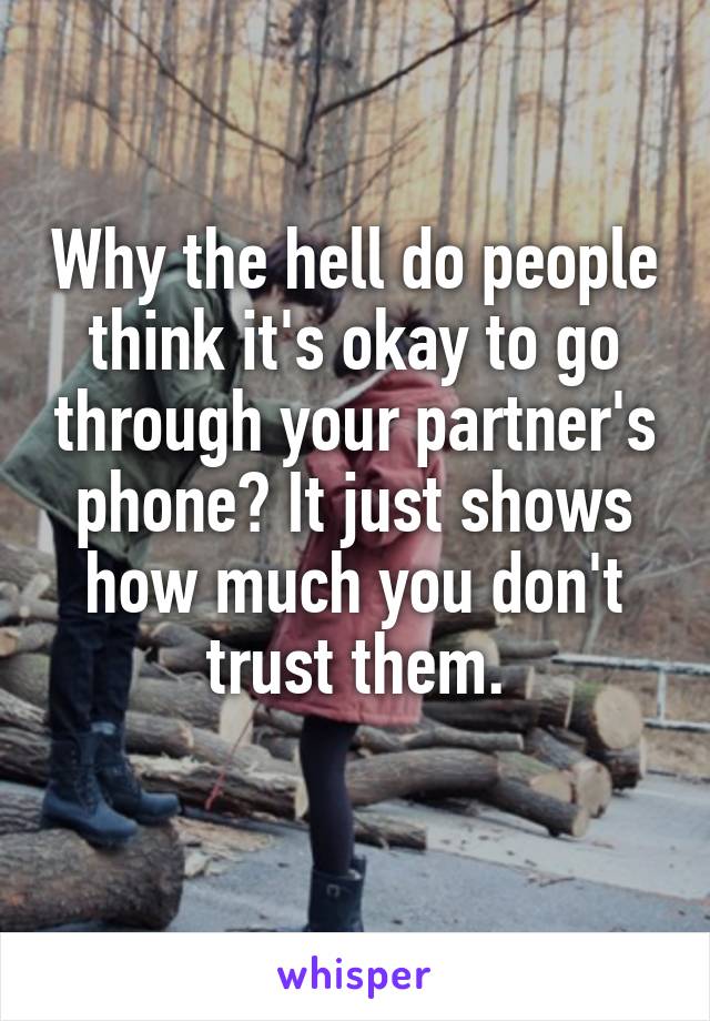 Why the hell do people think it's okay to go through your partner's phone? It just shows how much you don't trust them.
