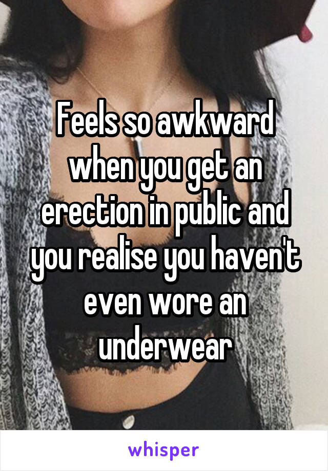 Feels so awkward when you get an erection in public and you realise you haven't even wore an underwear