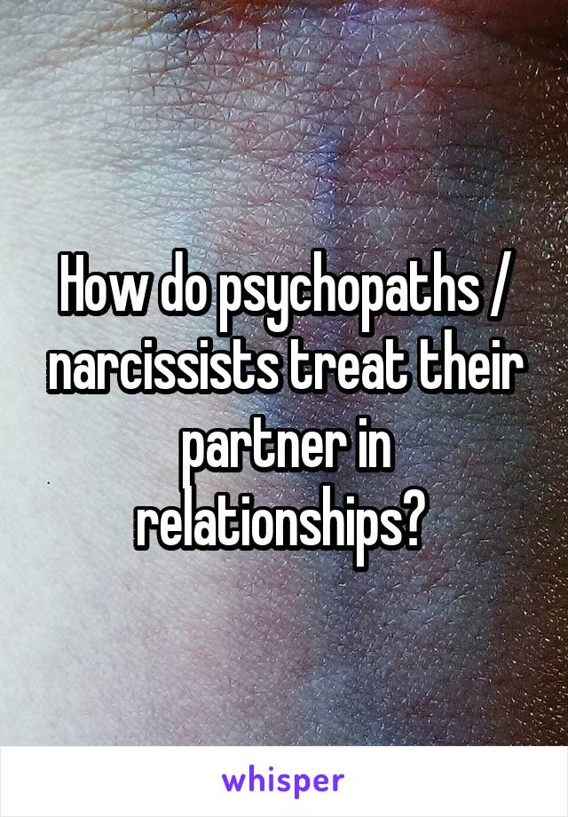 How do psychopaths / narcissists treat their partner in relationships? 