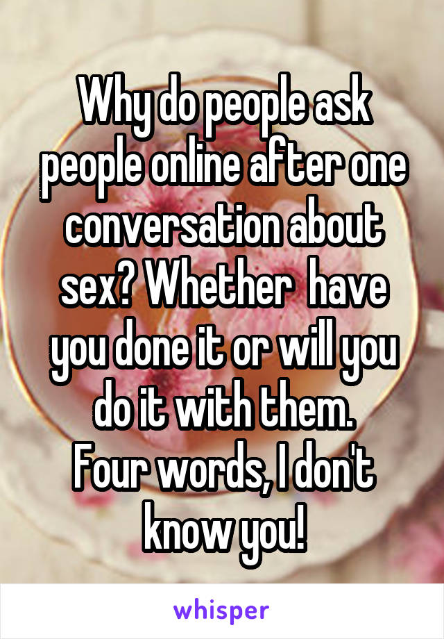 Why do people ask people online after one conversation about sex? Whether  have you done it or will you do it with them.
Four words, I don't know you!