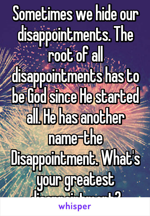 Sometimes we hide our disappointments. The root of all disappointments has to be God since He started all. He has another name-the Disappointment. What's your greatest disappointment?