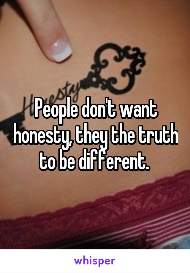 People don't want honesty, they the truth to be different. 