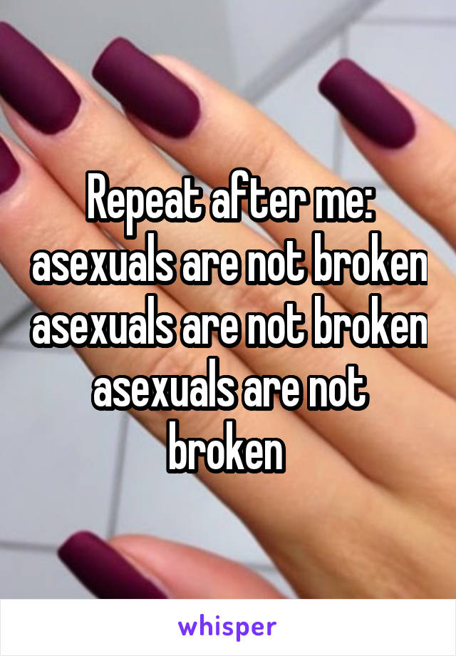 Repeat after me: asexuals are not broken asexuals are not broken
asexuals are not broken 