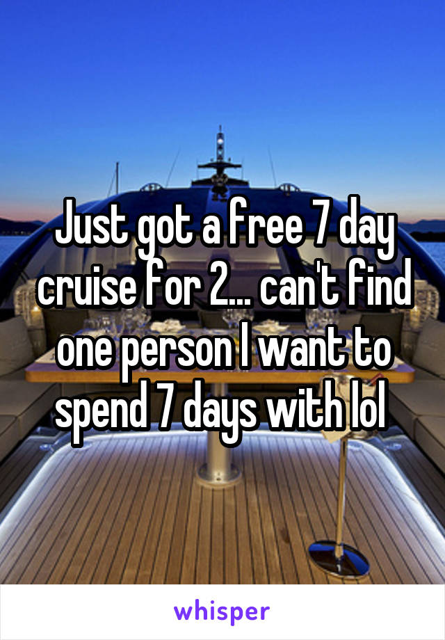 Just got a free 7 day cruise for 2... can't find one person I want to spend 7 days with lol 