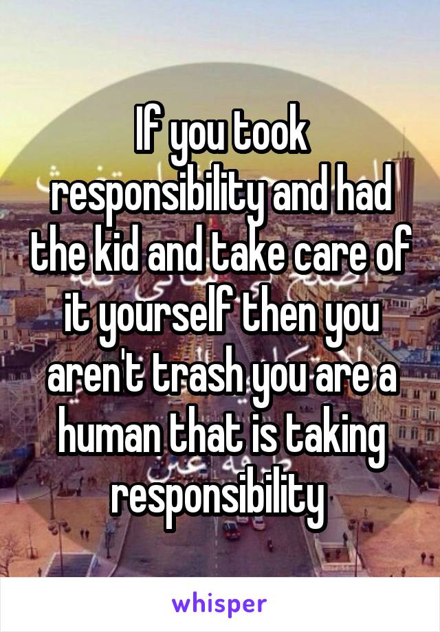 If you took responsibility and had the kid and take care of it yourself then you aren't trash you are a human that is taking responsibility 