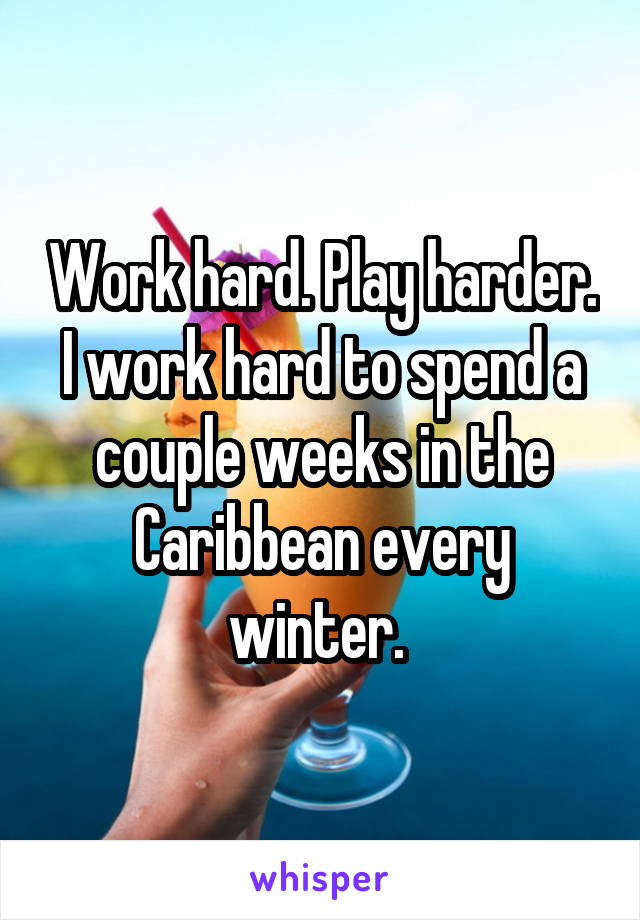 Work hard. Play harder. I work hard to spend a couple weeks in the Caribbean every winter. 