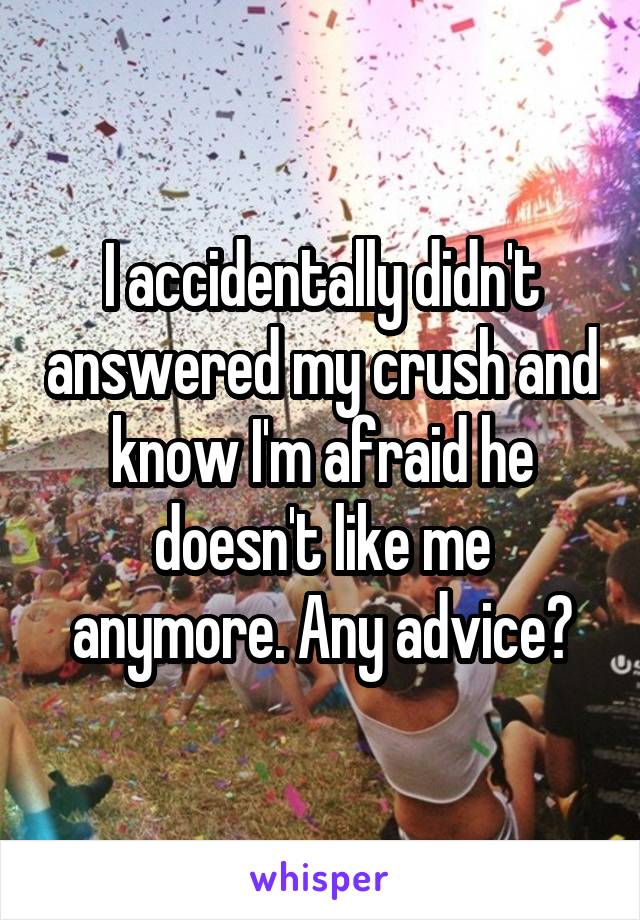 I accidentally didn't answered my crush and know I'm afraid he doesn't like me anymore. Any advice?