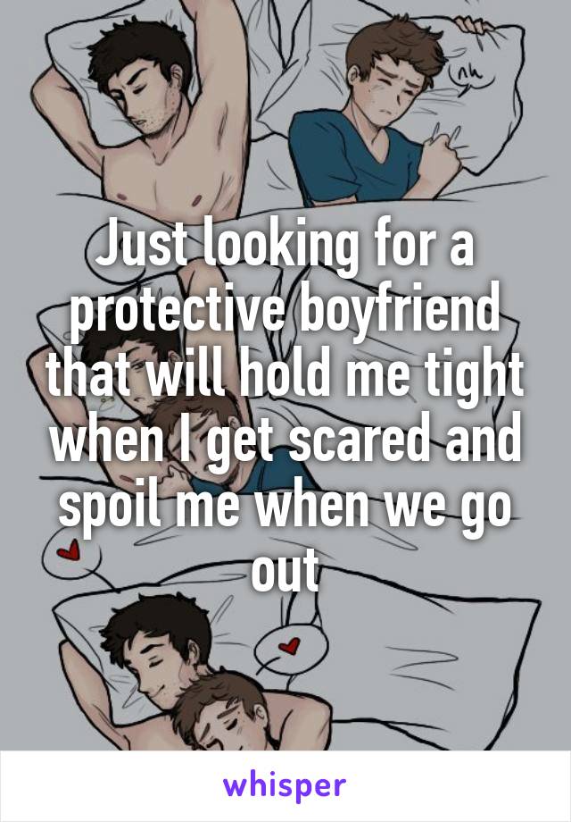 Just looking for a protective boyfriend that will hold me tight when I get scared and spoil me when we go out