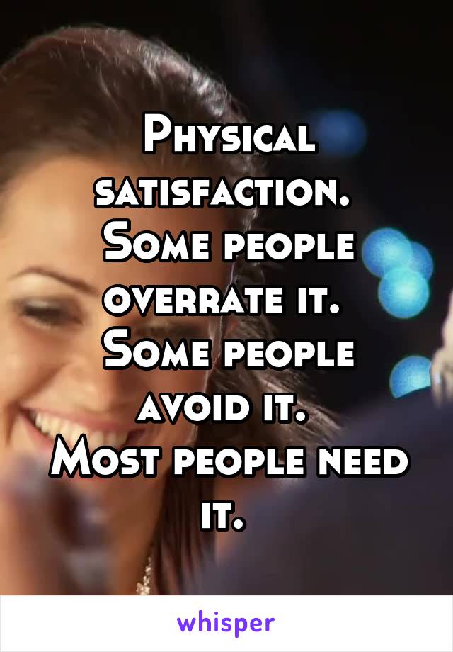 Physical satisfaction. 
Some people overrate it. 
Some people avoid it. 
Most people need it. 