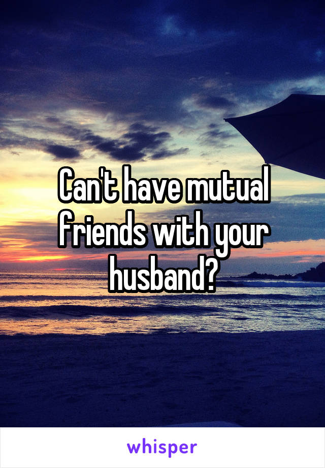 Can't have mutual friends with your husband?