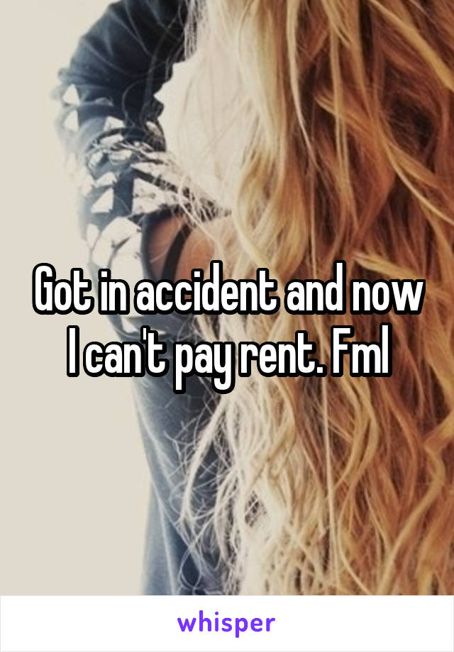 Got in accident and now I can't pay rent. Fml