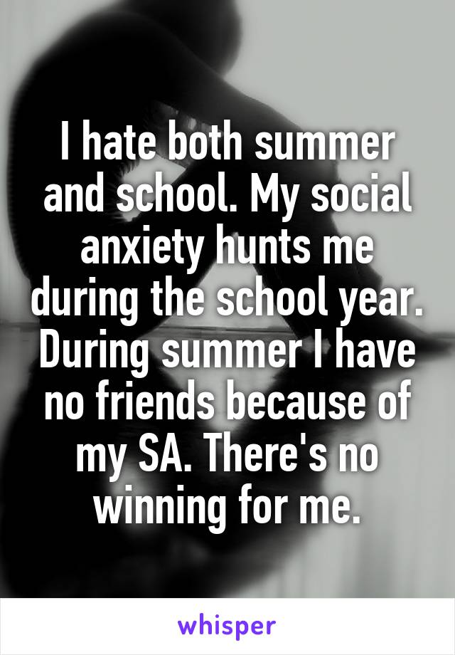 I hate both summer and school. My social anxiety hunts me during the school year. During summer I have no friends because of my SA. There's no winning for me.