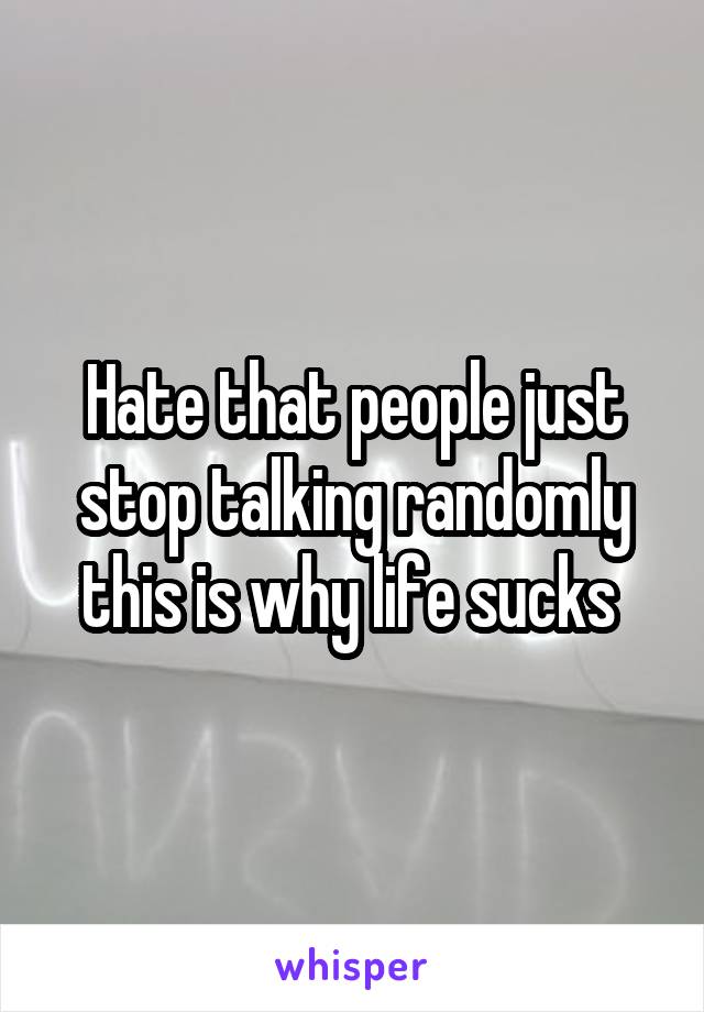 Hate that people just stop talking randomly this is why life sucks 