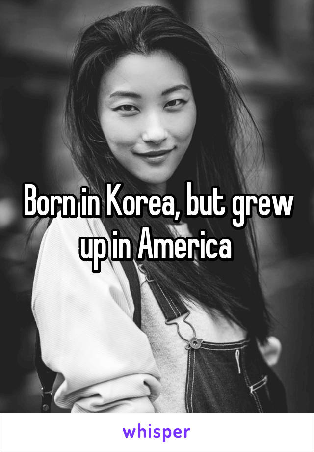 Born in Korea, but grew up in America 