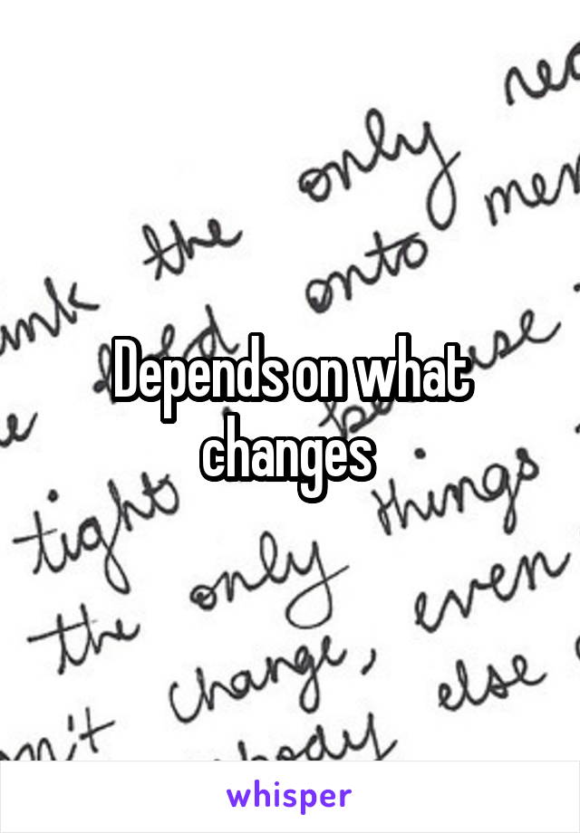 Depends on what changes 