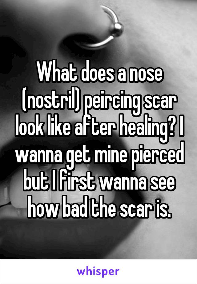 What does a nose (nostril) peircing scar look like after healing? I wanna get mine pierced but I first wanna see how bad the scar is.