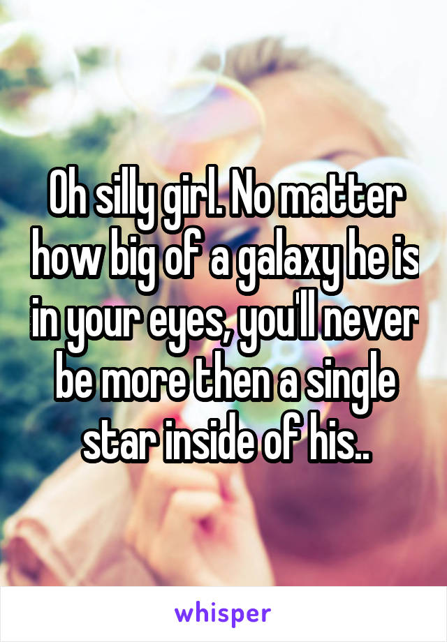 Oh silly girl. No matter how big of a galaxy he is in your eyes, you'll never be more then a single star inside of his..