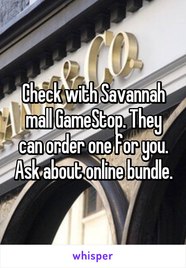 Check with Savannah mall GameStop. They can order one for you. Ask about online bundle.