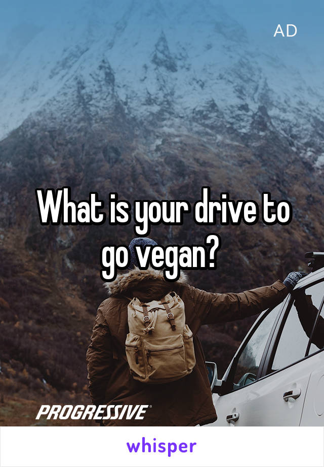 What is your drive to go vegan? 