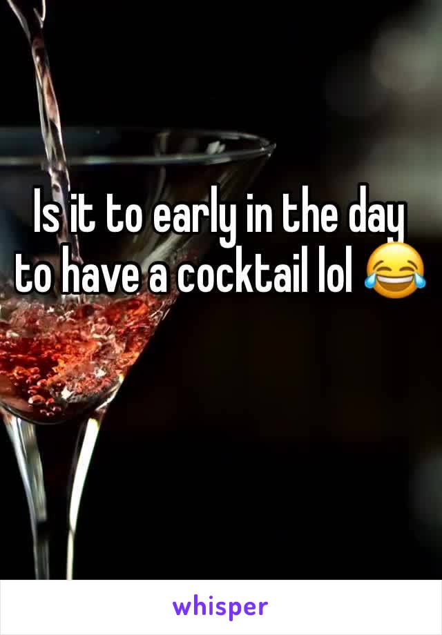 Is it to early in the day to have a cocktail lol 😂 