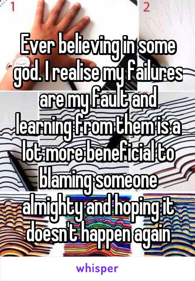 Ever believing in some god. I realise my failures are my fault and learning from them is a lot more beneficial to blaming someone almighty and hoping it doesn't happen again